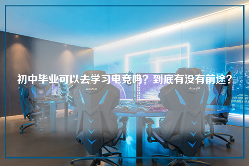 初中毕业可以去学习电竞吗？到底有没有前途？