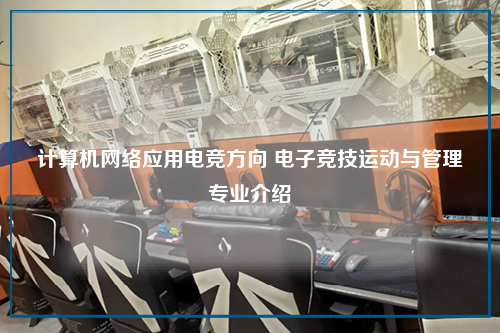 计算机网络应用电竞方向 电子竞技运动与管理专业介绍